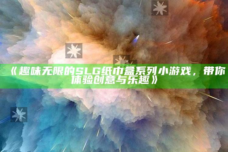 《趣味无限的SLG纸巾盒系列小游戏，带你体验创意与乐趣》